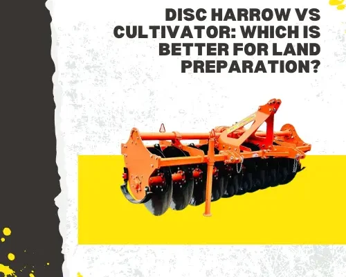Disc Harrow vs Cultivator Which Is Better for Land Preparatio